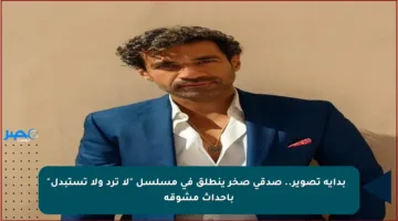 🚀 بداية تصوير.. صدقي صخر ينطلق في مسلسل “لا ترد ولا تستبدل” بأحداث مشوقة